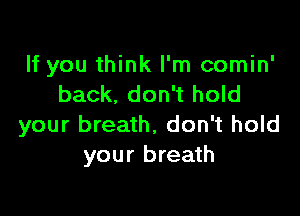 If you think I'm comin'
back. don't hold

your breath, don't hold
your breath