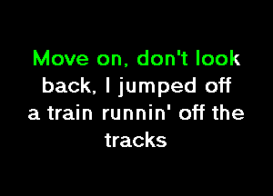 Move on, don't look
back. I jumped off

a train runnin' off the
tracks