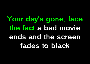 Your day's gone, face

the fact a bad movie

ends and the screen
fades to black