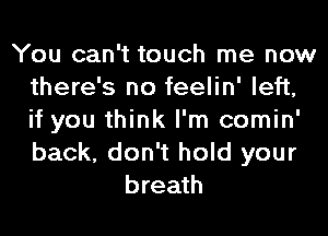 You can't touch me now
there's no feelin' left,
if you think I'm comin'
back, don't hold your

breath