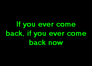If you ever come

back, if you ever come
back now