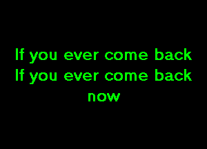 If you ever come back

If you ever come back
now