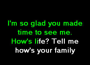 I'm so glad you made

time to see me.
How's life? Tell me
how's your family