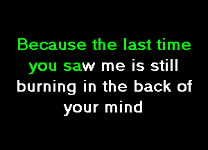 Because the last time
you saw me is still

burning in the back of
your mind