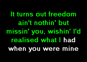 It turns out freedom
ain't nothin' but
missin' you, wishin' I'd
realised what I had
when you were mine