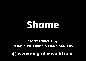 Shame

Made Famous Ban
ROBBIE WILLIAMS 8 GQRY BARLOW

(z) www.singtotheworld.com