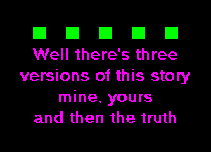 El III III El El
Well there's three

versions of this story
mine, yours
and then the truth
