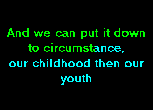 And we can put it down
to circumstance,

our childhood then our
youth