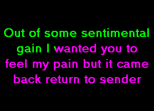 Out of some sentimental
gain I wanted you to
feel my pain but it came
back return to sender