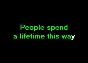 People spend

a lifetime this way