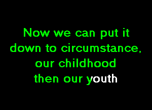 Now we can put it
down to circumstance,

our childhood
then our youth