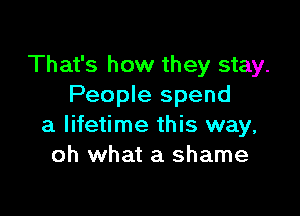 That's how they stay.
People spend

a lifetime this way,
oh what a shame