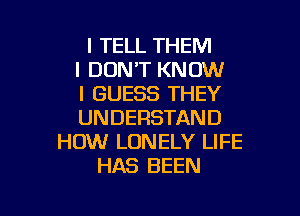 I TELL THEM
I DON'T KNOW
I GUESS THEY

UNDERSTAND
HOW LONELY LIFE
HAS BEEN
