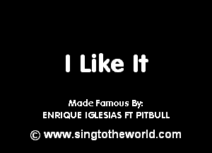 n Like n1?

Made Famous By
ENRIQUE IGLESIAS FT PITBULL

) www.singtotheworld.com