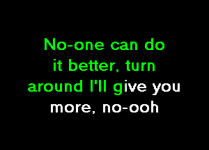 No-one can do
it better, turn

around I'll give you
more, no-ooh