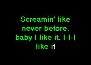 Screamin' like
never before,

baby I like it, l-l-l
like it