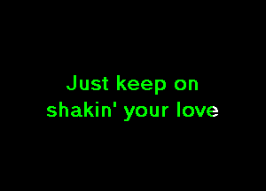 Just keep on

shakin' your love