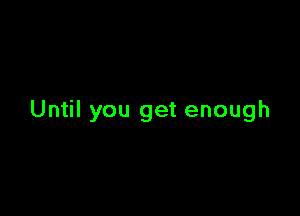 Until you get enough