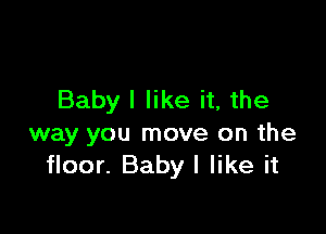 Baby I like it, the

way you move on the
floor. Baby I like it