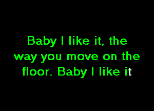 Babyl like it, the

way you move on the
floor. Baby I like it