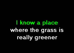 I know a place

where the grass is
really greener
