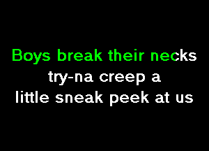 Boys break their necks

try-na creep a
little sneak peek at us