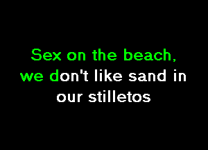 Sex on the beach,

we don't like sand in
our stilletos
