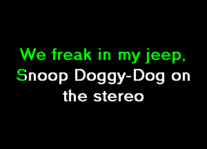 We freak in my jeep,

Snoop Doggy-Dog on
the stereo