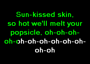 Sun-kissed skin,
so hot we'll melt your

popsicle. oh-oh-oh-
oh-oh-oh-oh-oh-oh-oh-
oh-oh