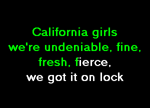 California girls
we're undeniable, fine,

fresh. fierce,
we got it on lock