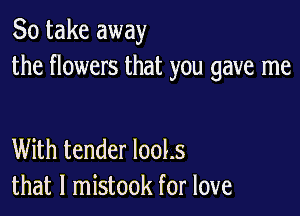 So take away
the flowers that you gave me

With tender 1001.5
that l mistook for love