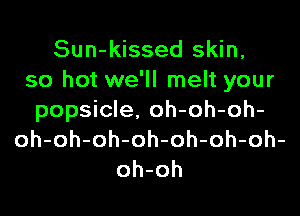 Sun-kissed skin,
so hot we'll melt your

popsicle. oh-oh-oh-
oh-oh-oh-oh-oh-oh-oh-
oh-oh