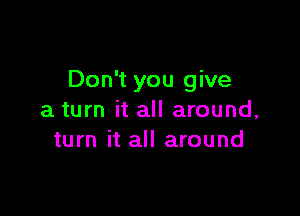 Don't you give

a turn it all around,
turn it all around