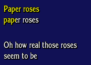 Paperroses
paperroses

Oh how real those roses
seem to be