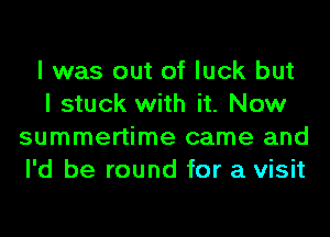 I was out of luck but

I stuck with it. Now
summertime came and
I'd be round for a visit