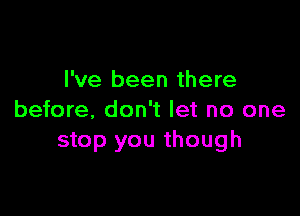 I've been there

before, don't let no one
stop you though