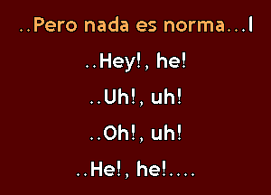 ..Pero nada es norma...

..Hey!, he!

..Uh!, uh!
..Oh!, uh!

..He!,he!....