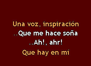 Una voz, inspiracidn

..Que me hace soria
..Ah!, ahr!
Que hay en mi