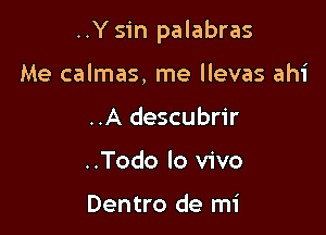 ..Y sin palabras

Me calmas, me llevas ahi
..A descubrir
..Todo lo vivo

Dentro de mi