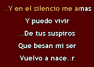 ..Y en el silencio me amas

Y puedo vivir

..De tus suspiros
Que besan mi ser

Vuelvo a nace..r