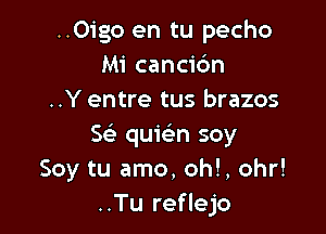 ..Oigo en tu pecho
Mi cancic'm
..Y entre tus brazos

Sci- quwn soy
Soy tu amo, ohl, ohr!
..Tu reflejo