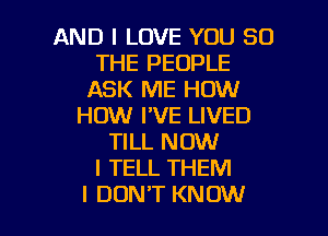 AND I LOVE YOU SO
THE PEOPLE
ASK ME HOW
HOW I'VE LIVED
TILL NOW
I TELL THEM

I DON'T KNOW I