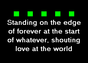 El El El El El
Standing on the edge
of forever at the start
of whatever, shouting

love at the world