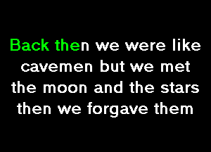 Back then we were like
cavemen but we met
the moon and the stars
then we forgave them