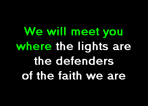 We will meet you
where the lights are

the defenders
of the faith we are