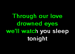 Through our love
drowned eyes

we'll watch you sleep
tonight