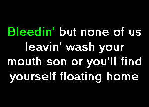 Bleedin' but none of us
leavin' wash your
mouth son or you'll find
yourself floating home