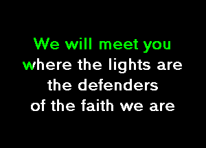 We will meet you
where the lights are

the defenders
of the faith we are