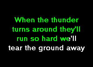 When the thunder
turns around they'll

run so hard we'll
tear the ground away