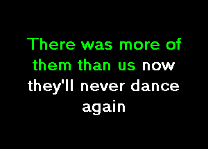 There was more of
them than us now

they'll never dance
again